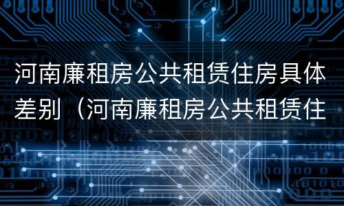 河南廉租房公共租赁住房具体差别（河南廉租房公共租赁住房具体差别有哪些）