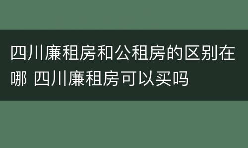 四川廉租房和公租房的区别在哪 四川廉租房可以买吗
