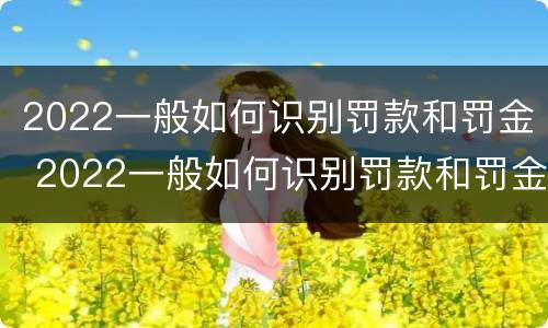 2022一般如何识别罚款和罚金 2022一般如何识别罚款和罚金金额