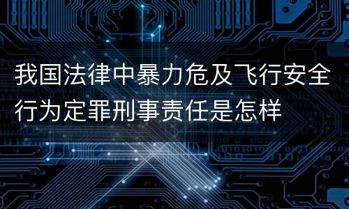 我国法律中暴力危及飞行安全行为定罪刑事责任是怎样