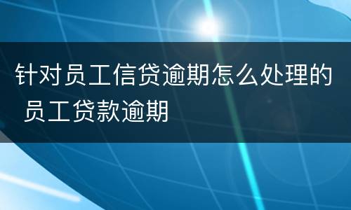 针对员工信贷逾期怎么处理的 员工贷款逾期