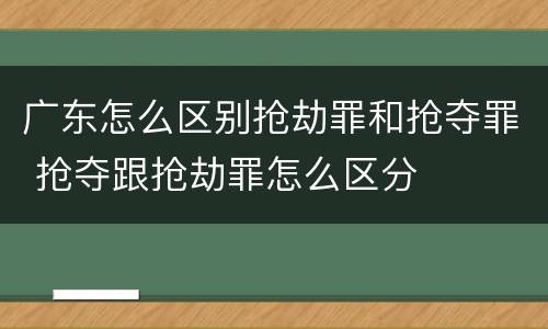广东怎么区别抢劫罪和抢夺罪 抢夺跟抢劫罪怎么区分