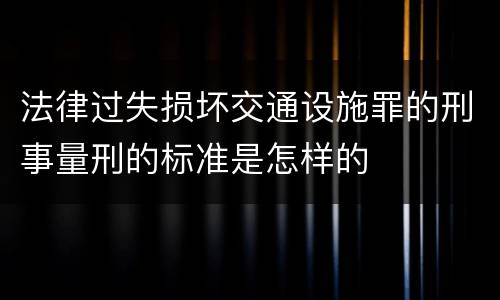 法律过失损坏交通设施罪的刑事量刑的标准是怎样的