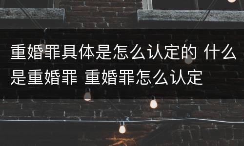 重婚罪具体是怎么认定的 什么是重婚罪 重婚罪怎么认定