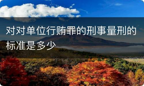 对对单位行贿罪的刑事量刑的标准是多少
