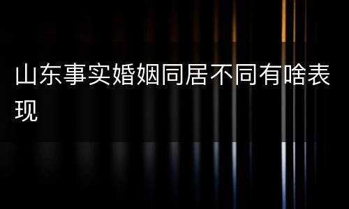 山东事实婚姻同居不同有啥表现