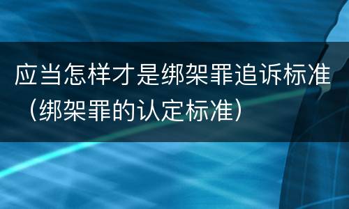 应当怎样才是绑架罪追诉标准（绑架罪的认定标准）