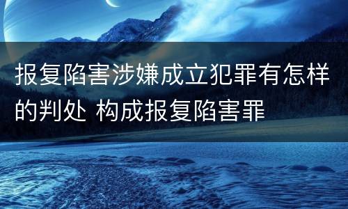 报复陷害涉嫌成立犯罪有怎样的判处 构成报复陷害罪