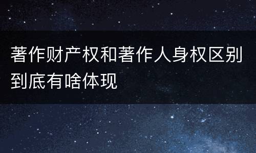 著作财产权和著作人身权区别到底有啥体现