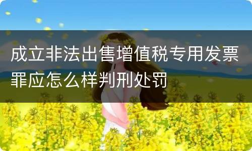 成立非法出售增值税专用发票罪应怎么样判刑处罚