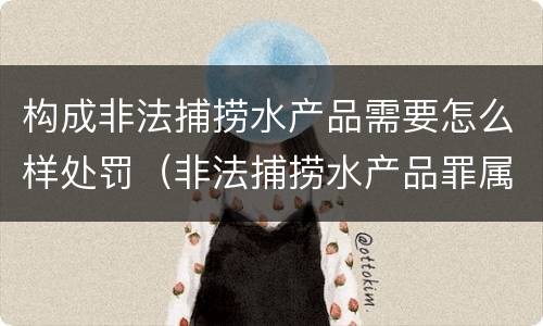 构成非法捕捞水产品需要怎么样处罚（非法捕捞水产品罪属于什么违法行为）