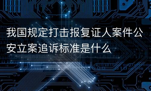我国规定打击报复证人案件公安立案追诉标准是什么