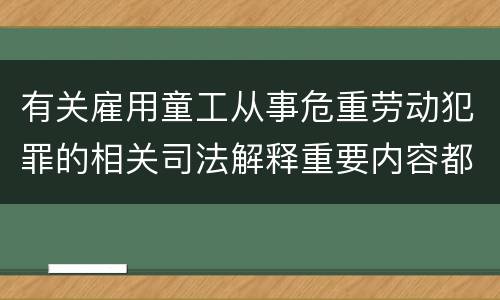 有关雇用童工从事危重劳动犯罪的相关司法解释重要内容都有哪些