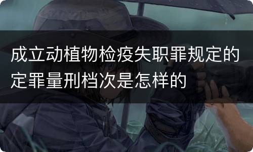 成立动植物检疫失职罪规定的定罪量刑档次是怎样的