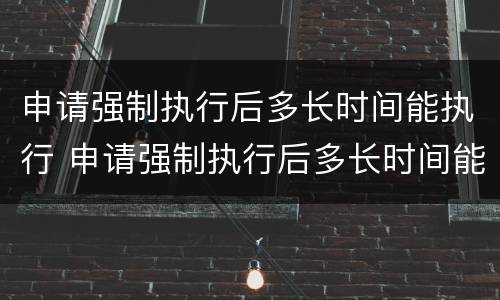 申请强制执行后多长时间能执行 申请强制执行后多长时间能执行成功