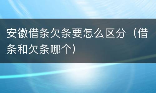 安徽借条欠条要怎么区分（借条和欠条哪个）
