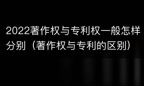 2022著作权与专利权一般怎样分别（著作权与专利的区别）