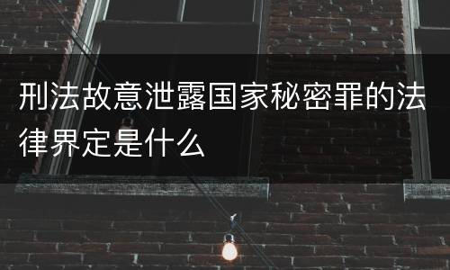 刑法故意泄露国家秘密罪的法律界定是什么