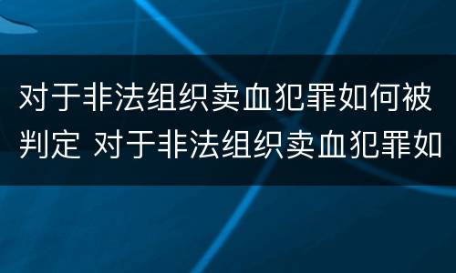 对于非法组织卖血犯罪如何被判定 对于非法组织卖血犯罪如何被判定轻微伤害