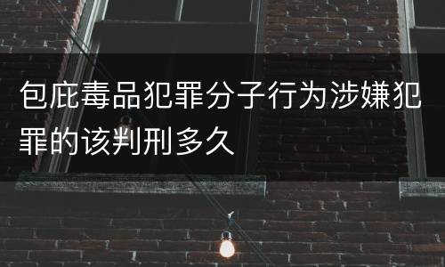 包庇毒品犯罪分子行为涉嫌犯罪的该判刑多久