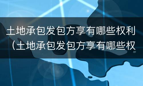 土地承包发包方享有哪些权利（土地承包发包方享有哪些权利呢）