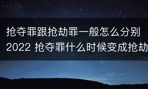 抢夺罪跟抢劫罪一般怎么分别2022 抢夺罪什么时候变成抢劫罪