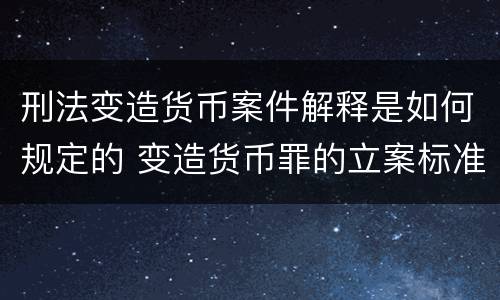 刑法变造货币案件解释是如何规定的 变造货币罪的立案标准