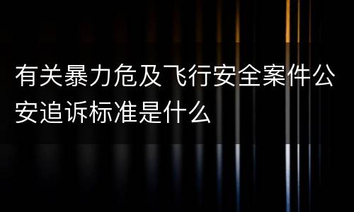 有关暴力危及飞行安全案件公安追诉标准是什么