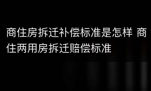 商住房拆迁补偿标准是怎样 商住两用房拆迁赔偿标准