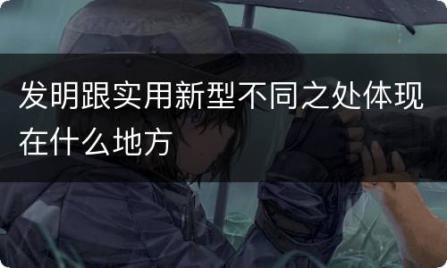 发明跟实用新型不同之处体现在什么地方