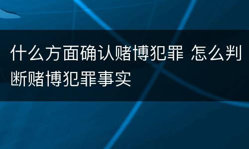 什么方面确认赌博犯罪 怎么判断赌博犯罪事实