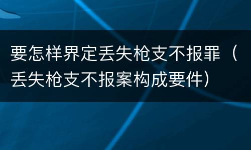 要怎样界定丢失枪支不报罪（丢失枪支不报案构成要件）