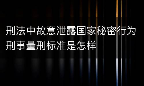 刑法中故意泄露国家秘密行为刑事量刑标准是怎样