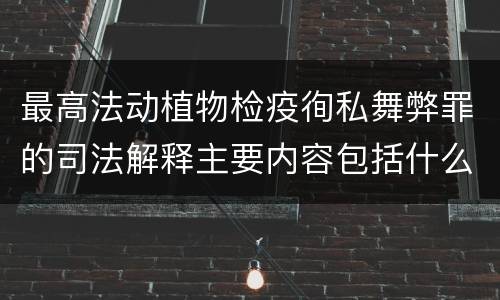最高法动植物检疫徇私舞弊罪的司法解释主要内容包括什么