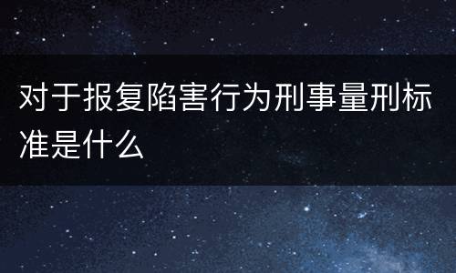 对于报复陷害行为刑事量刑标准是什么