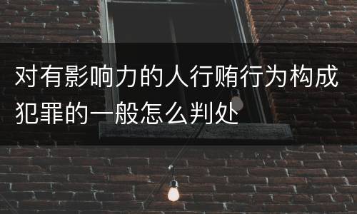对有影响力的人行贿行为构成犯罪的一般怎么判处