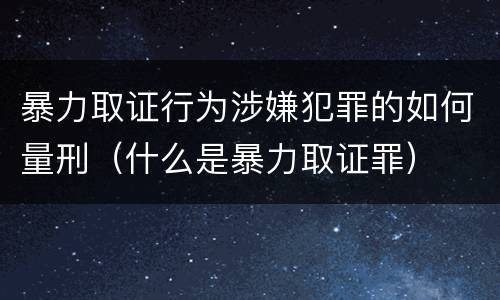 暴力取证行为涉嫌犯罪的如何量刑（什么是暴力取证罪）