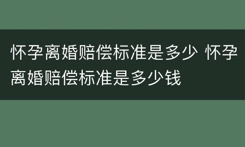 怀孕离婚赔偿标准是多少 怀孕离婚赔偿标准是多少钱