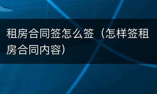 租房合同签怎么签（怎样签租房合同内容）