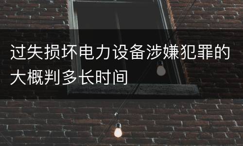 过失损坏电力设备涉嫌犯罪的大概判多长时间