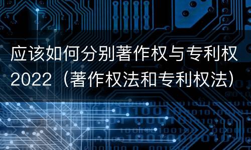 应该如何分别著作权与专利权2022（著作权法和专利权法）