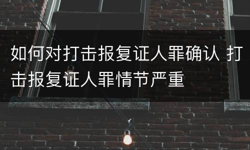 如何对打击报复证人罪确认 打击报复证人罪情节严重