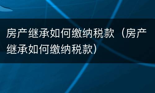 房产继承如何缴纳税款（房产继承如何缴纳税款）