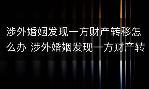 涉外婚姻发现一方财产转移怎么办 涉外婚姻发现一方财产转移怎么办
