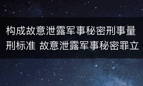 构成故意泄露军事秘密刑事量刑标准 故意泄露军事秘密罪立案标准