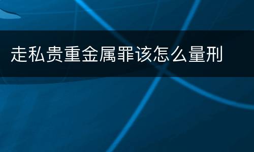 走私贵重金属罪该怎么量刑