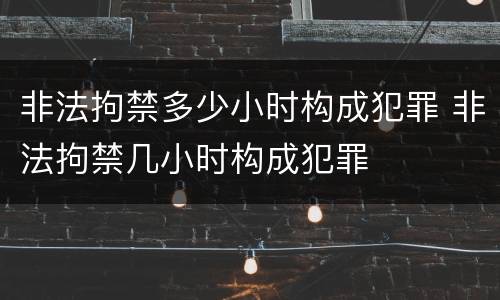 非法拘禁多少小时构成犯罪 非法拘禁几小时构成犯罪