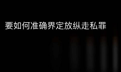 要如何准确界定放纵走私罪