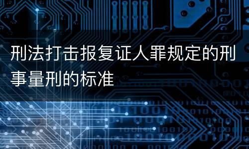 刑法打击报复证人罪规定的刑事量刑的标准