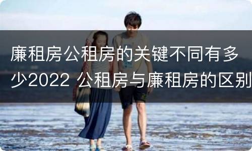 廉租房公租房的关键不同有多少2022 公租房与廉租房的区别都在此,别再搞错了!